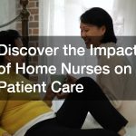 Discover the Impact of Home Nurses on Patient Care