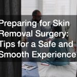 Preparing for Skin Removal Surgery: Tips for a Safe and Smooth Experience