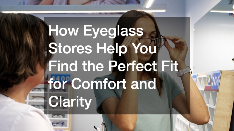 How Eyeglass Stores Help You Find the Perfect Fit for Comfort and Clarity