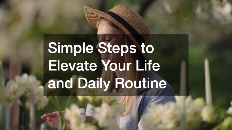 Simple Steps to Elevate Your Life and Daily Routine